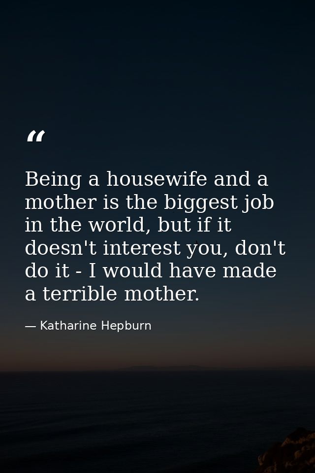 Being a housewife and a mother is the biggest job in the world, but if it doesn't interest you, don't do it - I would ha — Katharine Hepburn