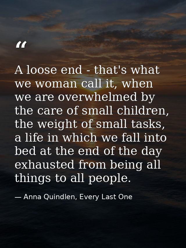 A loose end - that's what we woman call it, when we are overwhelmed by the care of small children, the weight of small t — Anna Quindlen, Every Last One