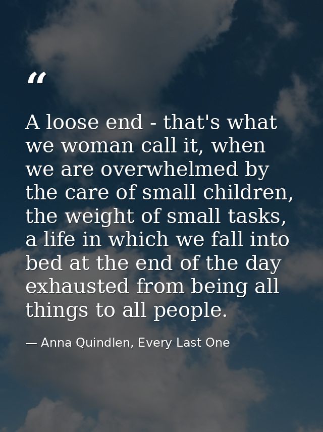 A loose end - that's what we woman call it, when we are overwhelmed by the care of small children, the weight of small t — Anna Quindlen, Every Last One