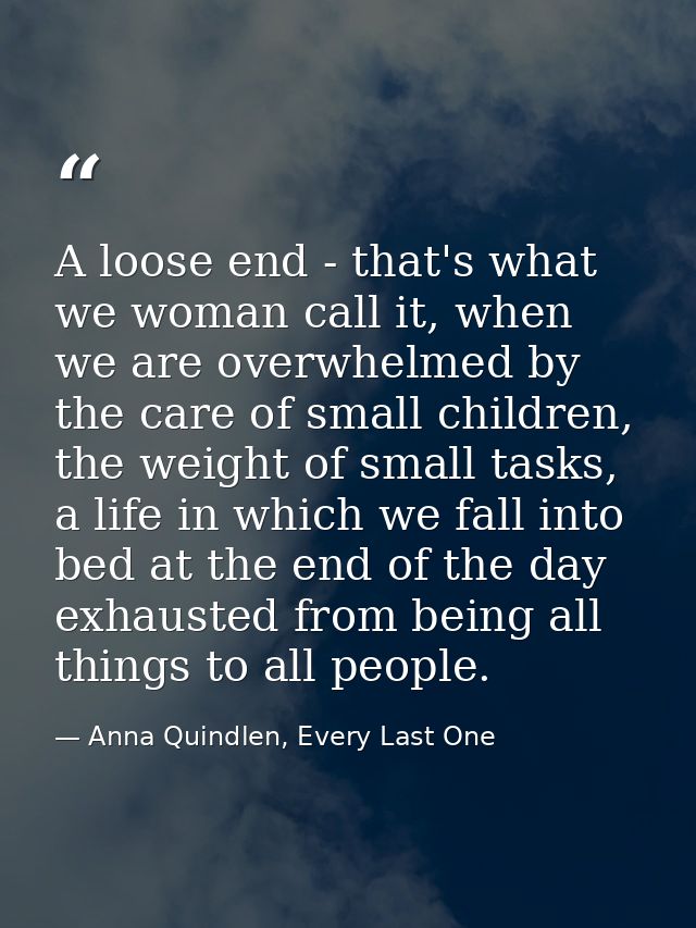 A loose end - that's what we woman call it, when we are overwhelmed by the care of small children, the weight of small t — Anna Quindlen, Every Last One