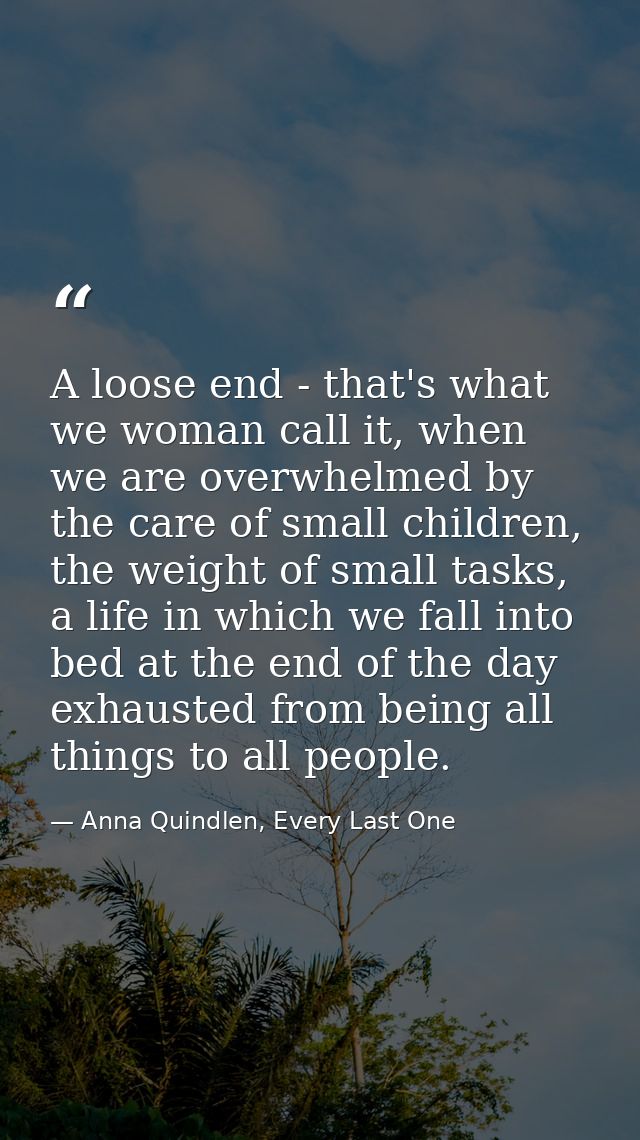 A loose end - that's what we woman call it, when we are overwhelmed by the care of small children, the weight of small t — Anna Quindlen, Every Last One