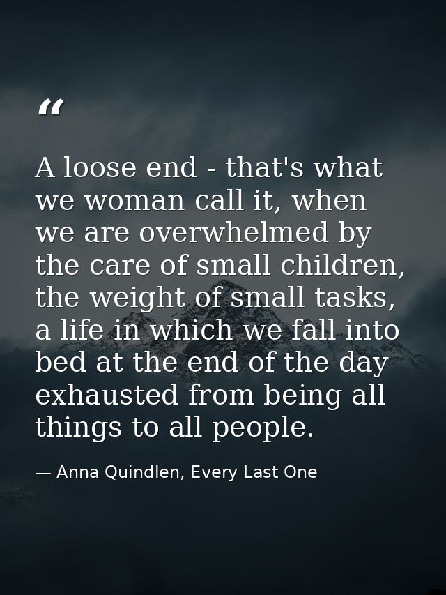 A loose end - that's what we woman call it, when we are overwhelmed by the care of small children, the weight of small t — Anna Quindlen, Every Last One