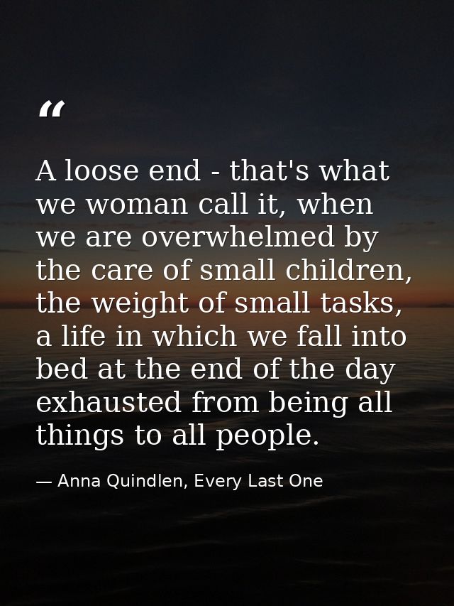 A loose end - that's what we woman call it, when we are overwhelmed by the care of small children, the weight of small t — Anna Quindlen, Every Last One