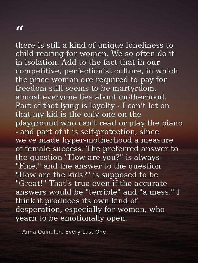 there is still a kind of unique loneliness to child rearing for women. We so often do it in isolation. Add to the fact t — Anna Quindlen, Every Last One