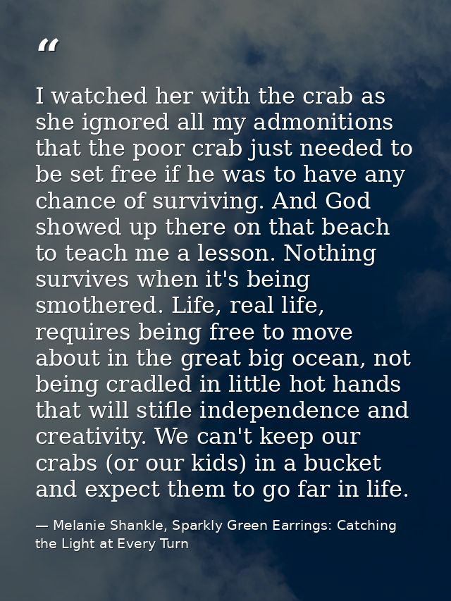 I watched her with the crab as she ignored all my admonitions that the poor crab just needed to be set free if he was to — Melanie Shankle, Sparkly Green Earrings: Catching the Light at Every Turn