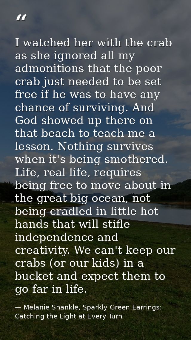 I watched her with the crab as she ignored all my admonitions that the poor crab just needed to be set free if he was to — Melanie Shankle, Sparkly Green Earrings: Catching the Light at Every Turn