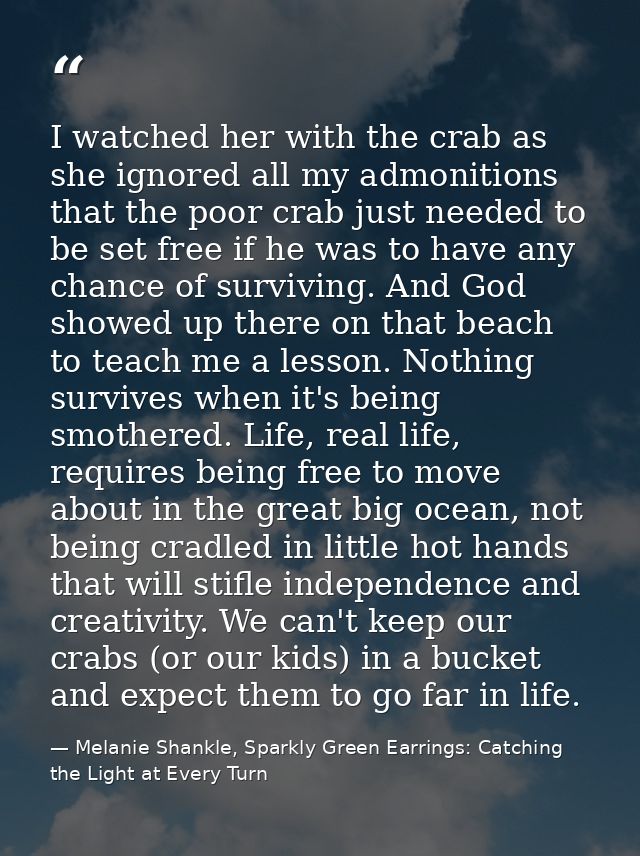 I watched her with the crab as she ignored all my admonitions that the poor crab just needed to be set free if he was to — Melanie Shankle, Sparkly Green Earrings: Catching the Light at Every Turn