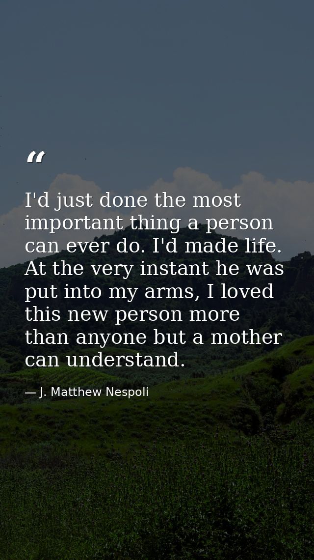 I'd just done the most important thing a person can ever do. I'd made life. At the very instant he was put into my arms, — J. Matthew Nespoli
