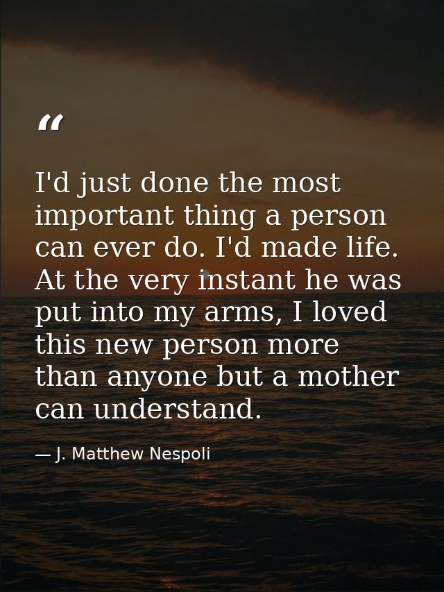 I'd just done the most important thing a person can ever do. I'd made life. At the very instant he was put into my arms, — J. Matthew Nespoli