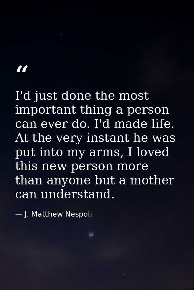 I'd just done the most important thing a person can ever do. I'd made life. At the very instant he was put into my arms, — J. Matthew Nespoli