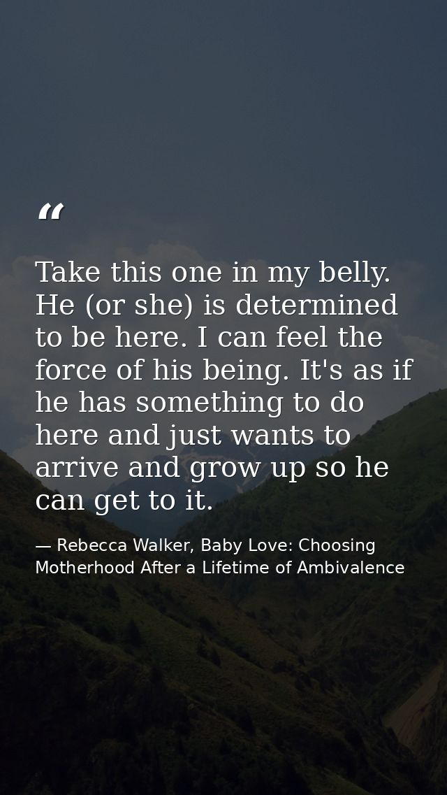 Take this one in my belly. He (or she) is determined to be here. I can feel the force of his being. It's as if he has so — Rebecca Walker, Baby Love: Choosing Motherhood After a Lifetime of Ambivalence