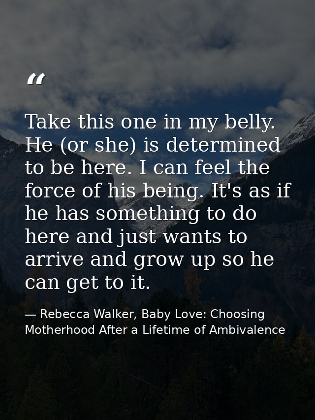 Take this one in my belly. He (or she) is determined to be here. I can feel the force of his being. It's as if he has so — Rebecca Walker, Baby Love: Choosing Motherhood After a Lifetime of Ambivalence