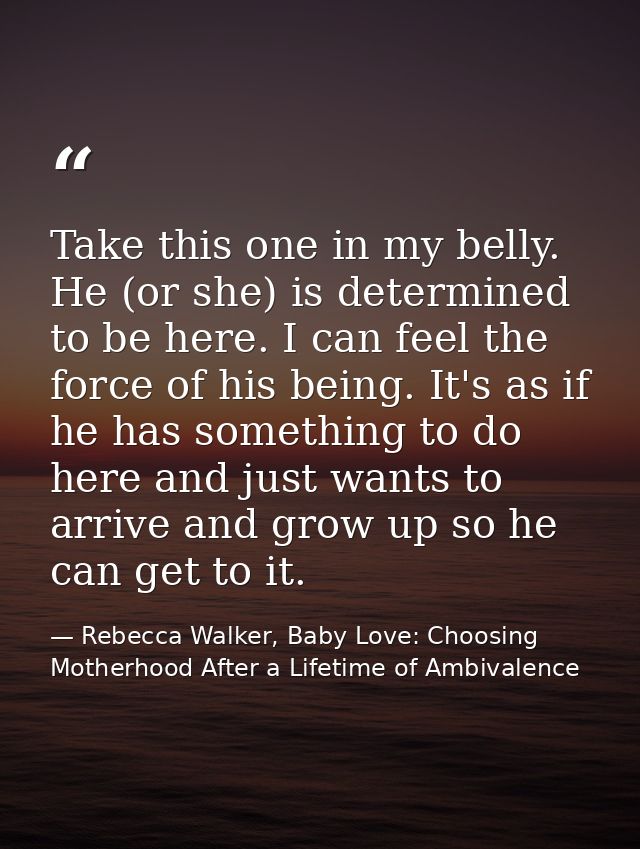Take this one in my belly. He (or she) is determined to be here. I can feel the force of his being. It's as if he has so — Rebecca Walker, Baby Love: Choosing Motherhood After a Lifetime of Ambivalence