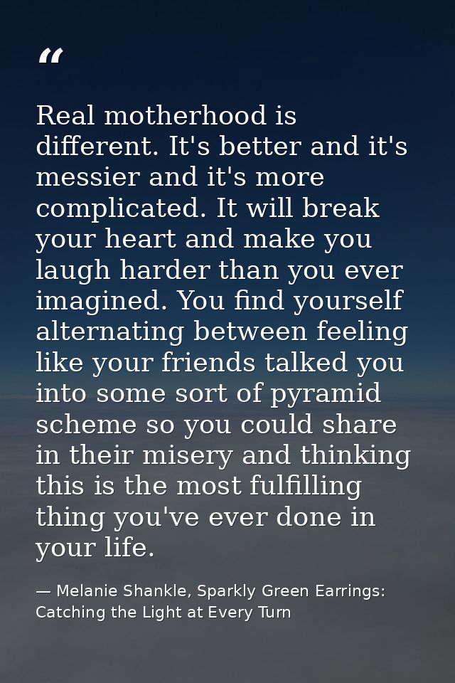 Real motherhood is different. It's better and it's messier and it's more complicated. It will break your heart and make  — Melanie Shankle, Sparkly Green Earrings: Catching the Light at Every Turn
