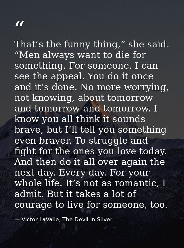 That’s the funny thing,” she said. “Men always want to die for something. For someone. I can see the appeal. You do it o — Victor LaValle, The Devil in Silver
