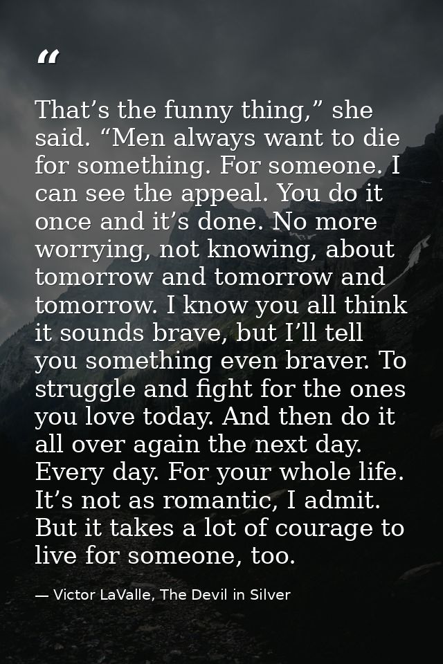 That’s the funny thing,” she said. “Men always want to die for something. For someone. I can see the appeal. You do it o — Victor LaValle, The Devil in Silver