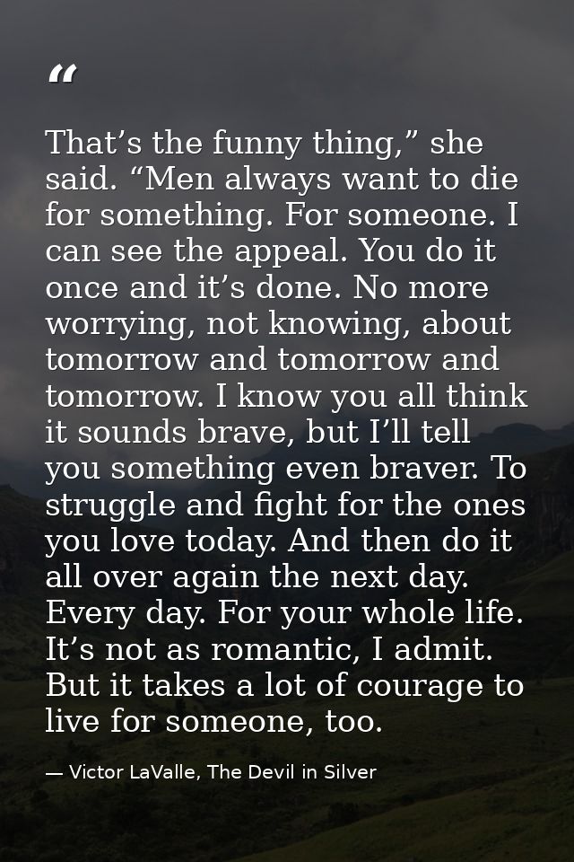 That’s the funny thing,” she said. “Men always want to die for something. For someone. I can see the appeal. You do it o — Victor LaValle, The Devil in Silver