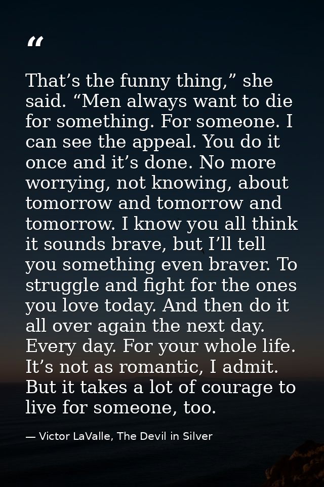 That’s the funny thing,” she said. “Men always want to die for something. For someone. I can see the appeal. You do it o — Victor LaValle, The Devil in Silver
