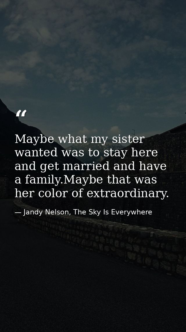 Maybe what my sister wanted was to stay here and get married and have a family.Maybe that was her color of extraordinary — Jandy Nelson, The Sky Is Everywhere