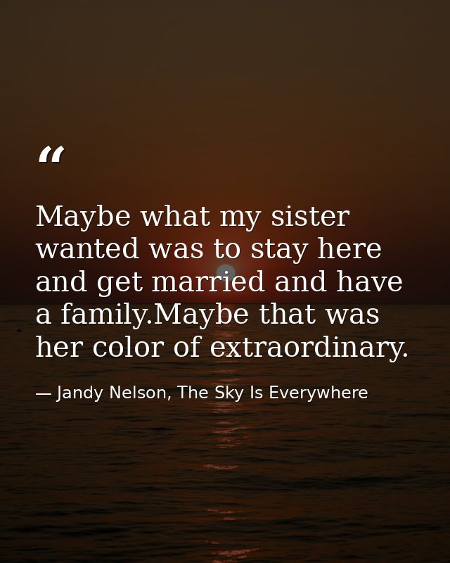 Maybe what my sister wanted was to stay here and get married and have a family.Maybe that was her color of extraordinary — Jandy Nelson, The Sky Is Everywhere