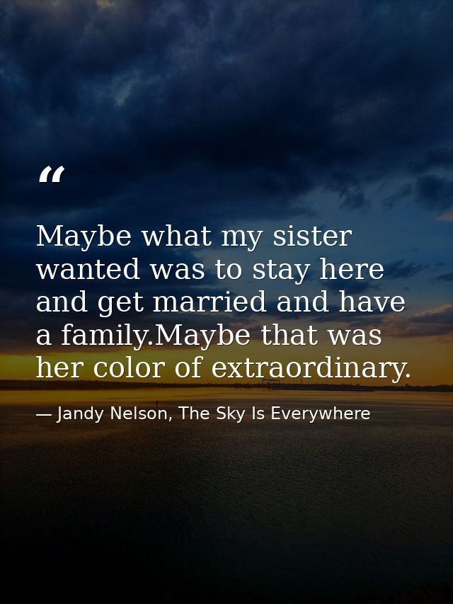 Maybe what my sister wanted was to stay here and get married and have a family.Maybe that was her color of extraordinary — Jandy Nelson, The Sky Is Everywhere
