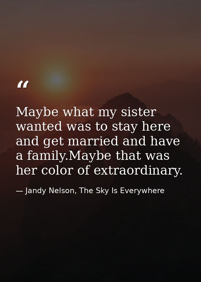Maybe what my sister wanted was to stay here and get married and have a family.Maybe that was her color of extraordinary — Jandy Nelson, The Sky Is Everywhere