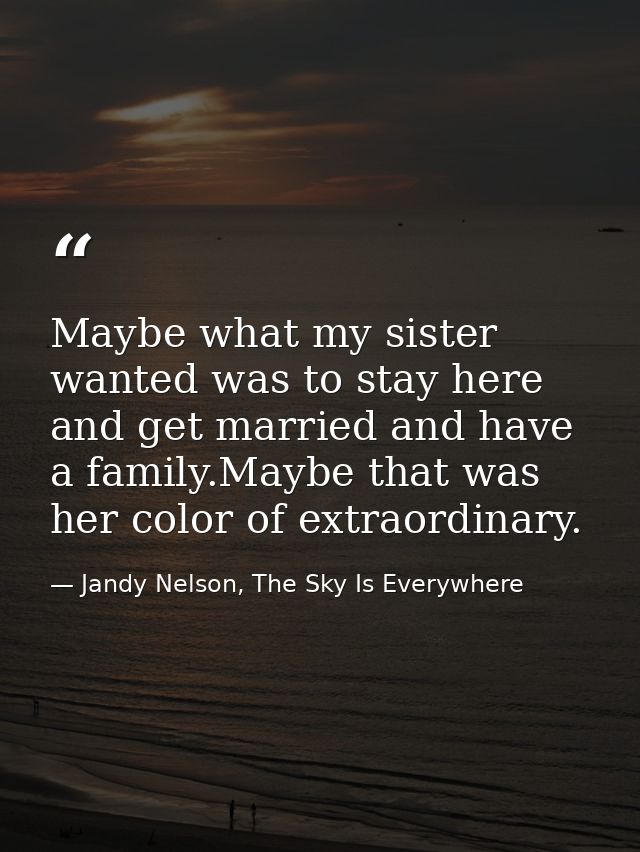 Maybe what my sister wanted was to stay here and get married and have a family.Maybe that was her color of extraordinary — Jandy Nelson, The Sky Is Everywhere