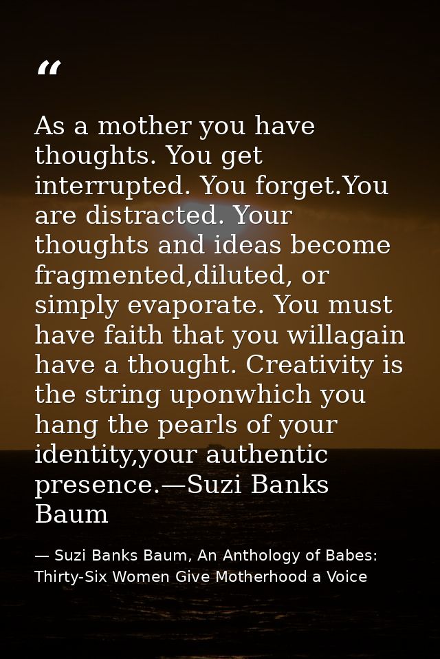As a mother you have thoughts. You get interrupted. You forget.You are distracted. Your thoughts and ideas become fragme — Suzi Banks Baum, An Anthology of Babes: Thirty-Six Women Give Motherhood a Voice