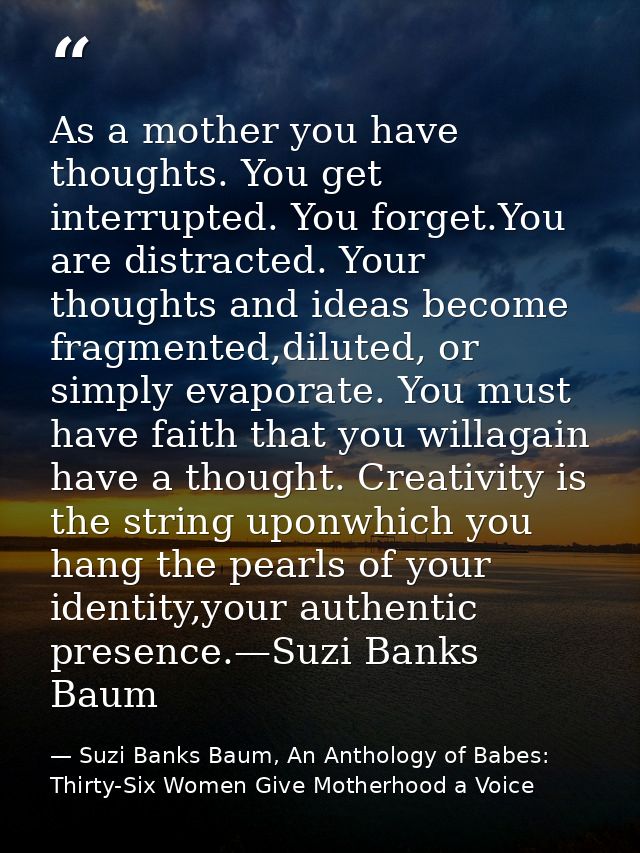 As a mother you have thoughts. You get interrupted. You forget.You are distracted. Your thoughts and ideas become fragme — Suzi Banks Baum, An Anthology of Babes: Thirty-Six Women Give Motherhood a Voice