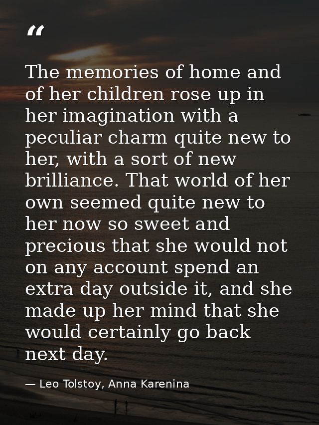 The memories of home and of her children rose up in her imagination with a peculiar charm quite new to her, with a sort  — Leo Tolstoy, Anna Karenina