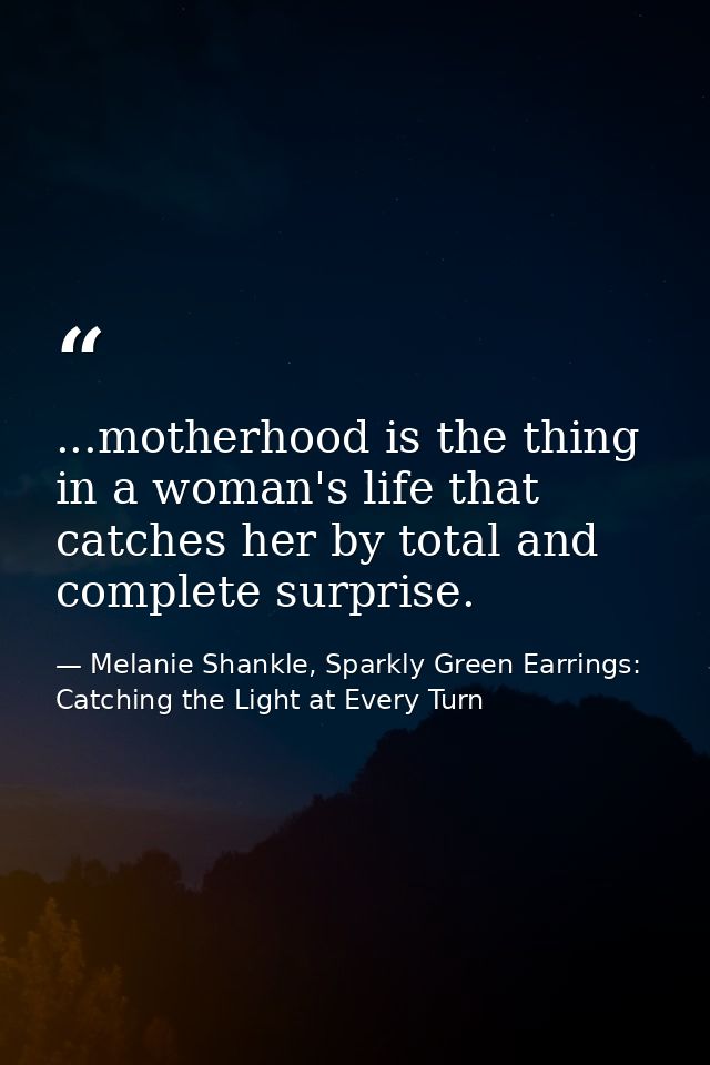 ...motherhood is the thing in a woman's life that catches her by total and complete surprise. — Melanie Shankle, Sparkly Green Earrings: Catching the Light at Every Turn