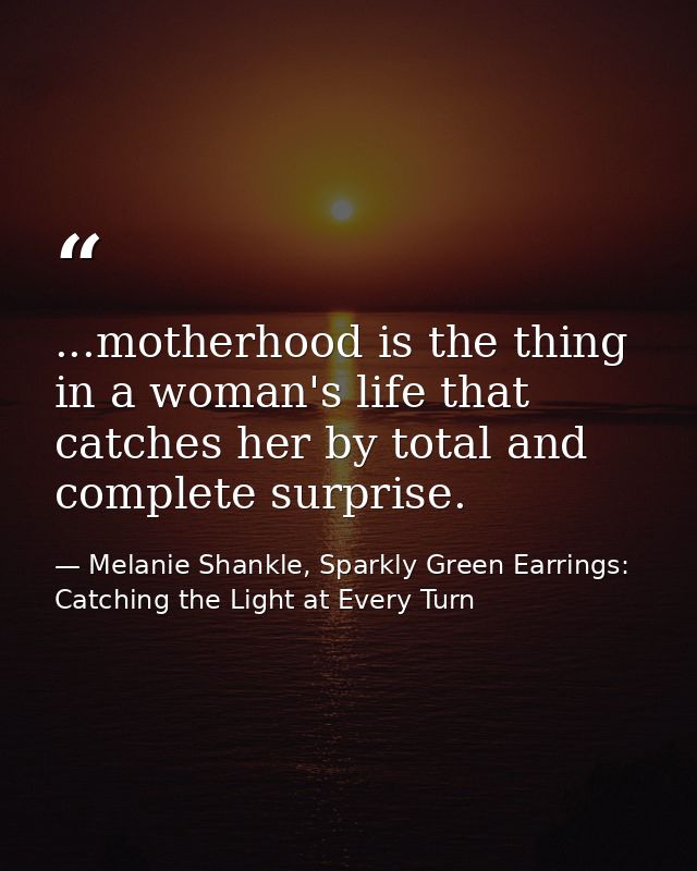 ...motherhood is the thing in a woman's life that catches her by total and complete surprise. — Melanie Shankle, Sparkly Green Earrings: Catching the Light at Every Turn