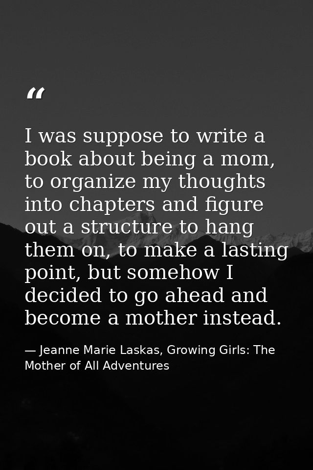 I was suppose to write a book about being a mom, to organize my thoughts into chapters and figure out a structure to han — Jeanne Marie Laskas, Growing Girls: The Mother of All Adventures