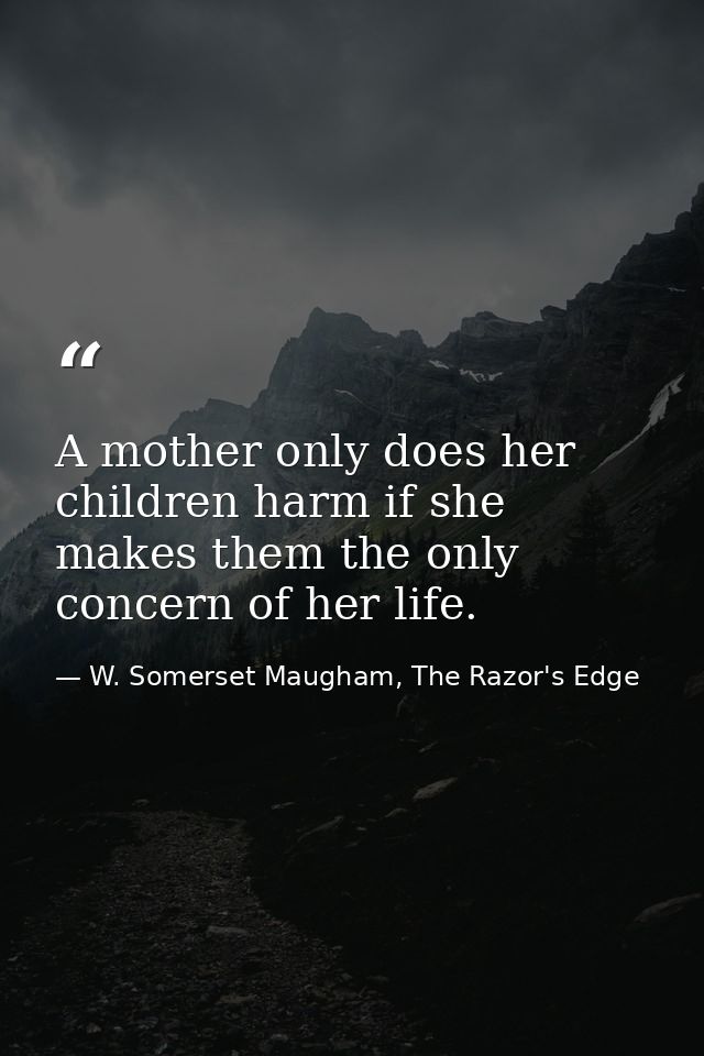 A mother only does her children harm if she makes them the only concern of her life. — W. Somerset Maugham, The Razor's Edge