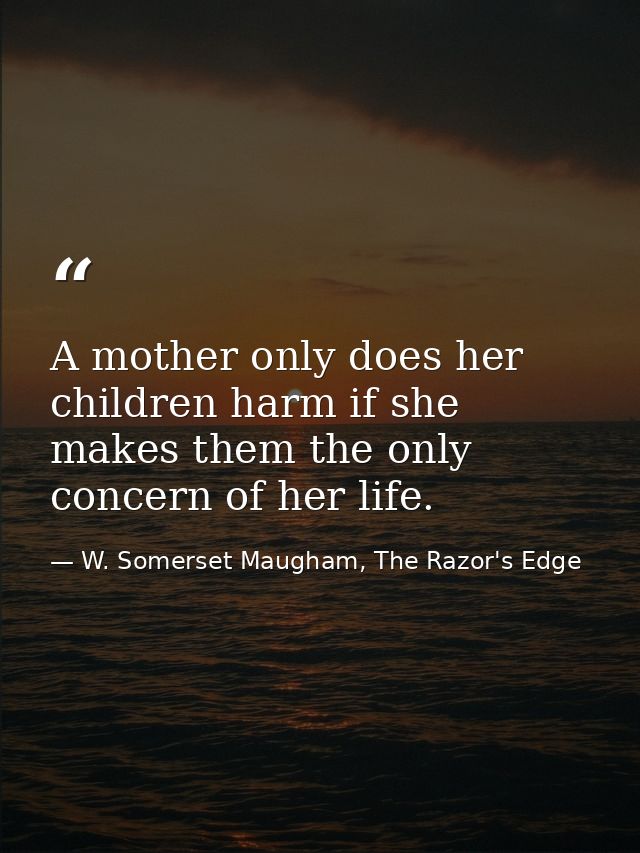 A mother only does her children harm if she makes them the only concern of her life. — W. Somerset Maugham, The Razor's Edge