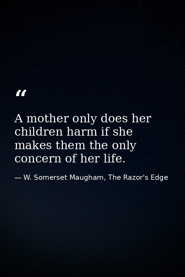 A mother only does her children harm if she makes them the only concern of her life. — W. Somerset Maugham, The Razor's Edge