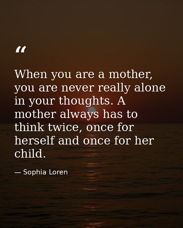 When you are a mother, you are never really alone in your thoughts. A mother always has to think twice, once for herself — Sophia Loren