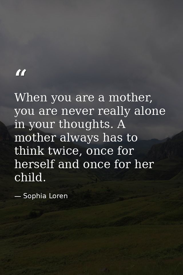 When you are a mother, you are never really alone in your thoughts. A mother always has to think twice, once for herself — Sophia Loren