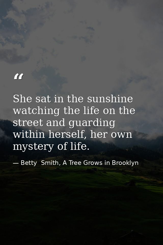 She sat in the sunshine watching the life on the street and guarding within herself, her own mystery of life. — Betty  Smith, A Tree Grows in Brooklyn