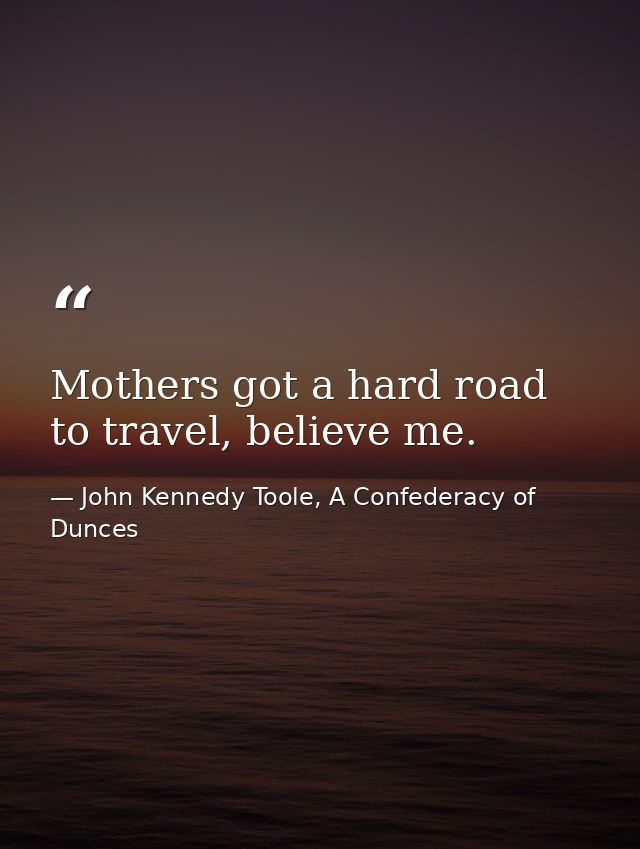 Mothers got a hard road to travel, believe me. — John Kennedy Toole, A Confederacy of Dunces