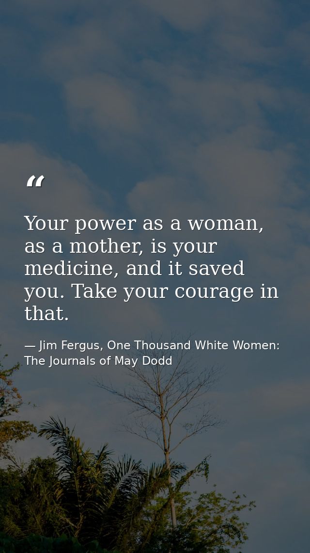 Your power as a woman, as a mother, is your medicine, and it saved you. Take your courage in that. — Jim Fergus, One Thousand White Women: The Journals of May Dodd