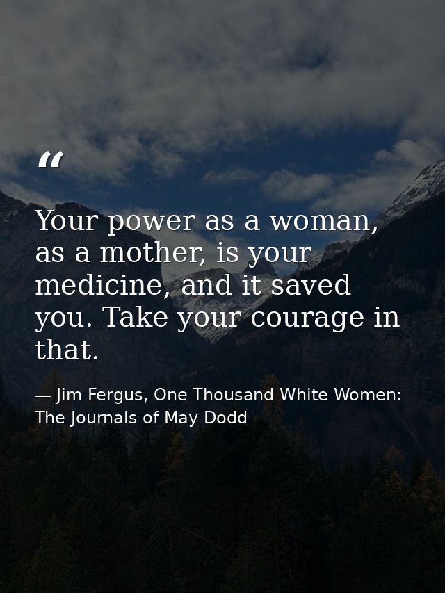 Your power as a woman, as a mother, is your medicine, and it saved you. Take your courage in that. — Jim Fergus, One Thousand White Women: The Journals of May Dodd
