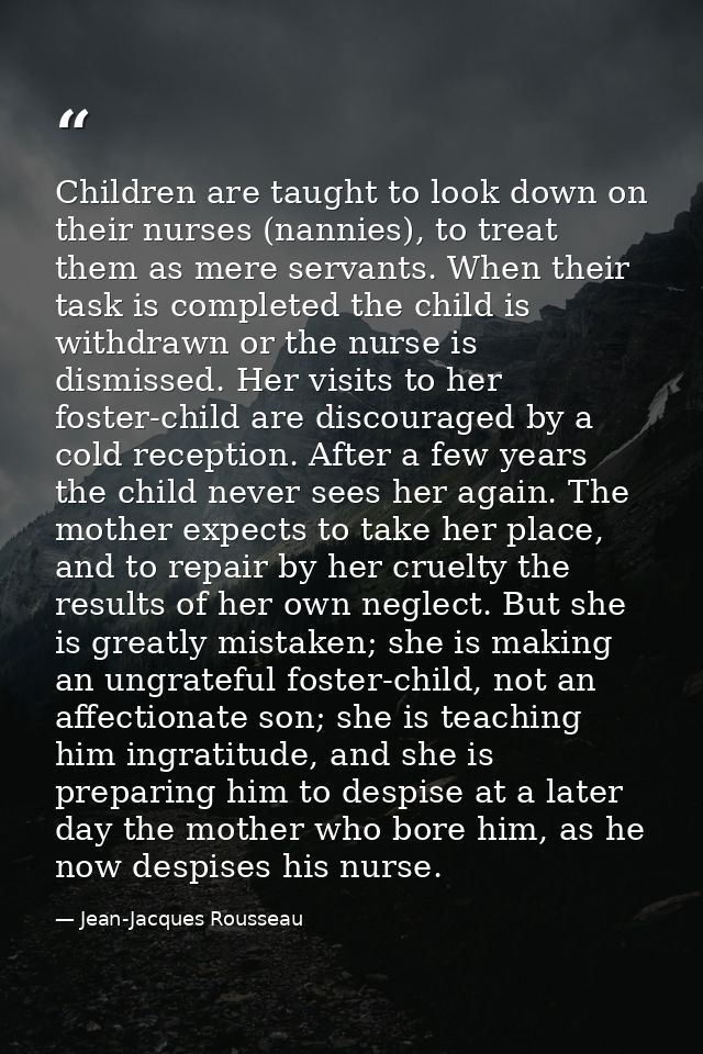 Children are taught to look down on their nurses (nannies), to treat them as mere servants. When their task is completed — Jean-Jacques Rousseau