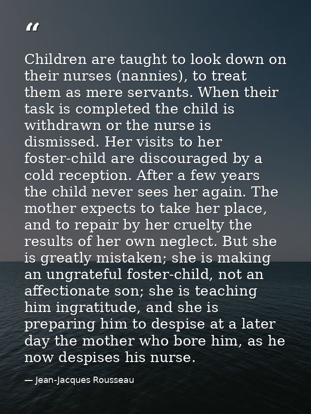 Children are taught to look down on their nurses (nannies), to treat them as mere servants. When their task is completed — Jean-Jacques Rousseau