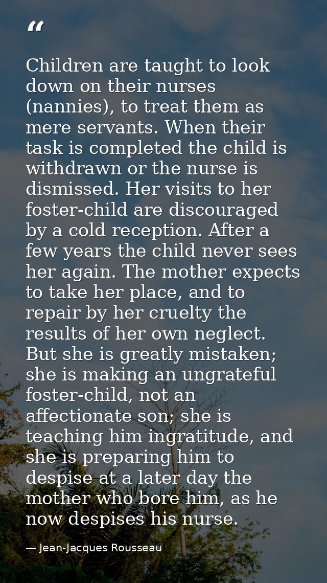 Children are taught to look down on their nurses (nannies), to treat them as mere servants. When their task is completed — Jean-Jacques Rousseau