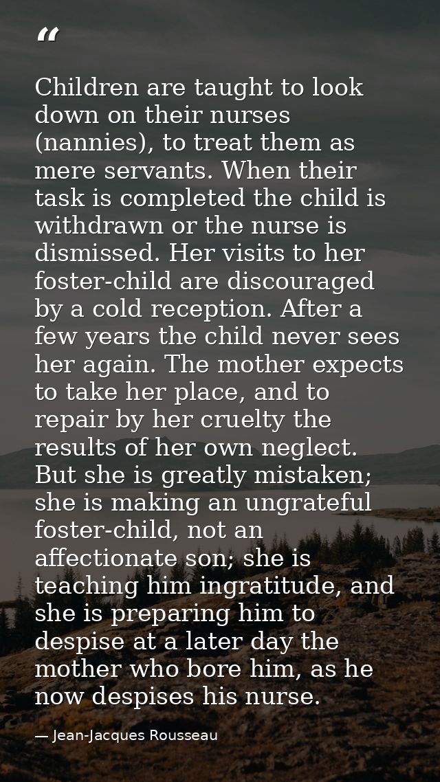 Children are taught to look down on their nurses (nannies), to treat them as mere servants. When their task is completed — Jean-Jacques Rousseau