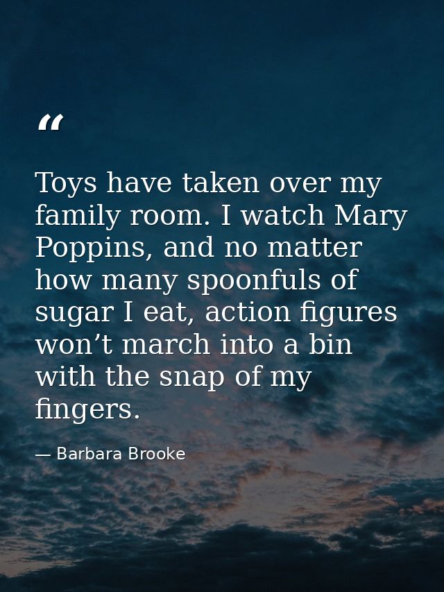 Toys have taken over my family room. I watch Mary Poppins, and no matter how many spoonfuls of sugar I eat, action figur — Barbara Brooke