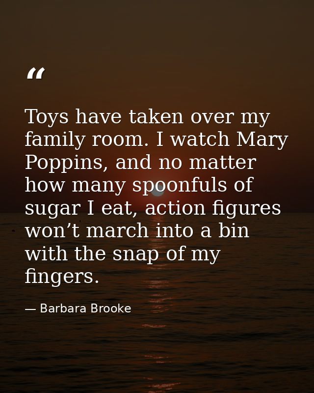 Toys have taken over my family room. I watch Mary Poppins, and no matter how many spoonfuls of sugar I eat, action figur — Barbara Brooke