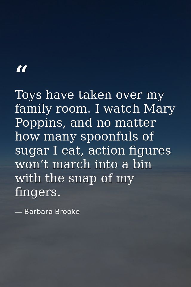 Toys have taken over my family room. I watch Mary Poppins, and no matter how many spoonfuls of sugar I eat, action figur — Barbara Brooke
