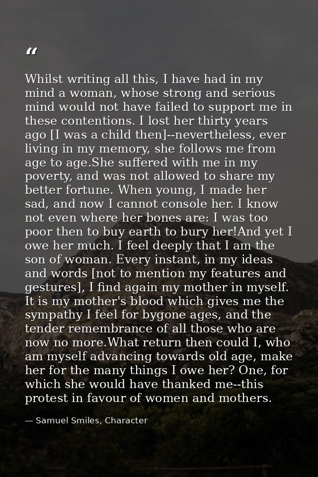 Whilst writing all this, I have had in my mind a woman, whose strong and serious mind would not have failed to support m — Samuel Smiles, Character